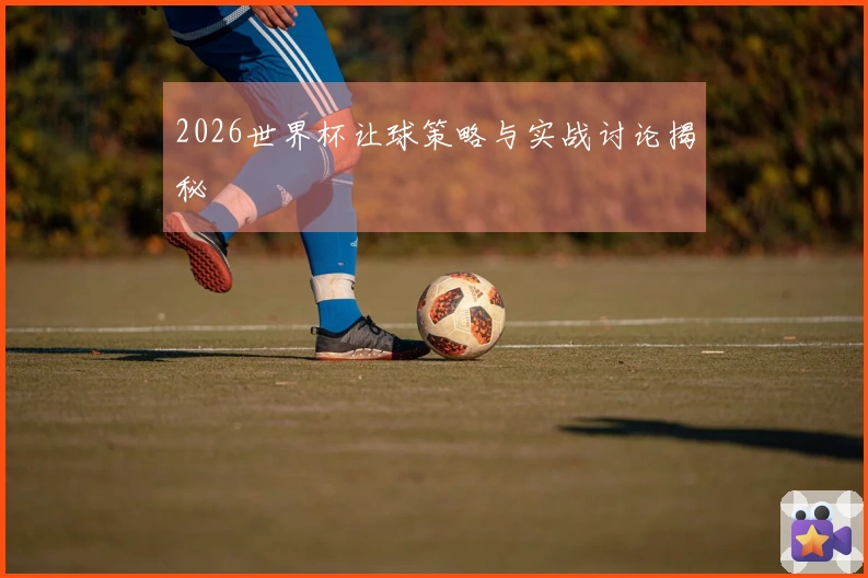 2026世界杯让球策略与实战讨论揭秘