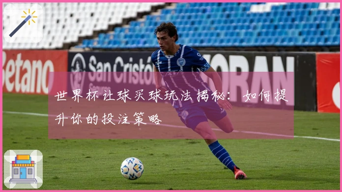 世界杯让球买球玩法揭秘：如何提升你的投注策略