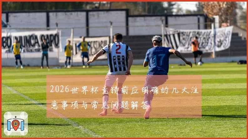 2026世界杯竞猜前应明确的几大注意事项与常见问题解答