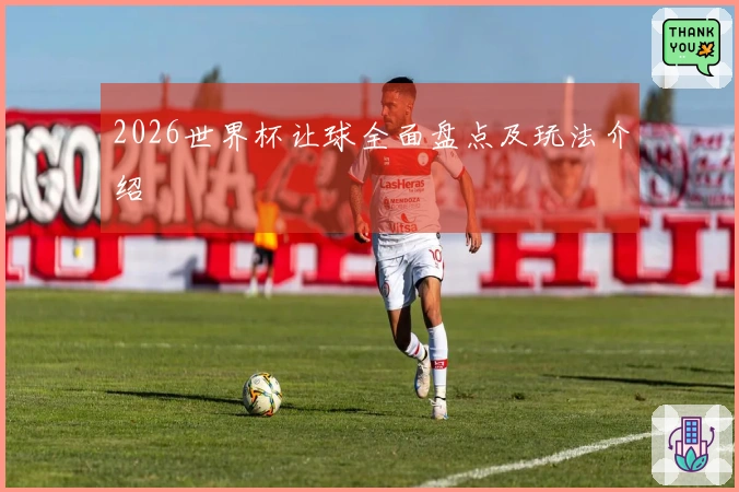 2026世界杯让球全面盘点及玩法介绍