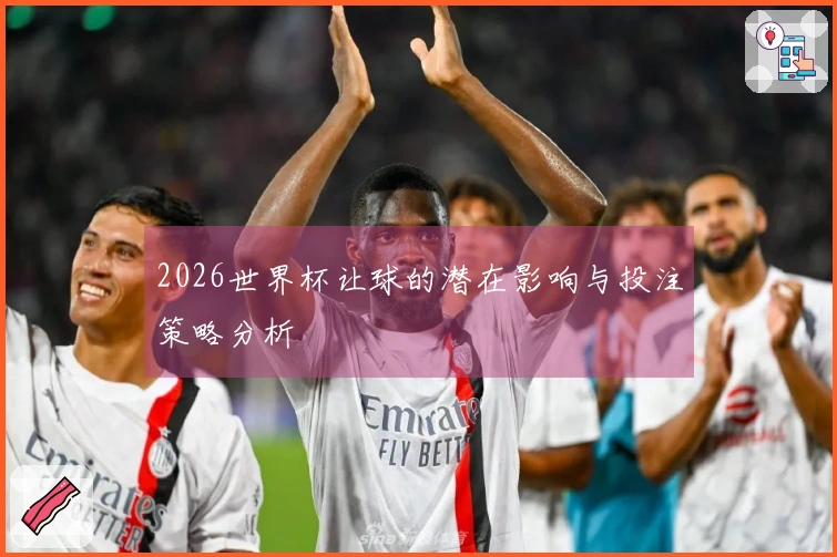 2026世界杯让球的潜在影响与投注策略分析