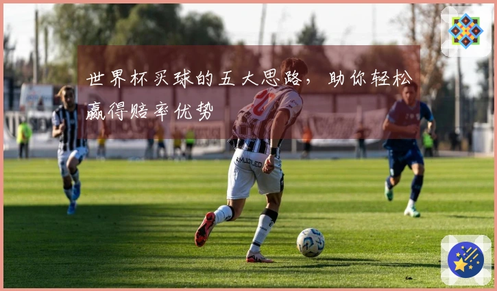 世界杯买球的五大思路，助你轻松赢得赔率优势
