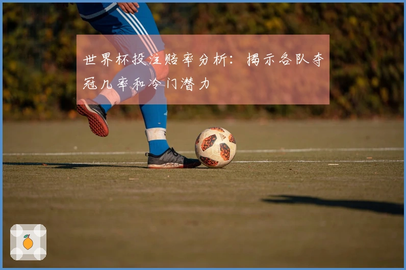 世界杯投注赔率分析：揭示各队夺冠几率和冷门潜力