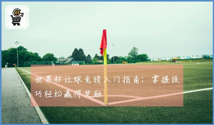 世界杯让球竞猜入门指南：掌握技巧轻松赢得奖励