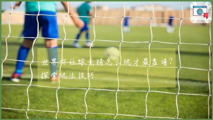 世界杯让球竞猜怎么玩才最靠谱？探索玩法技巧