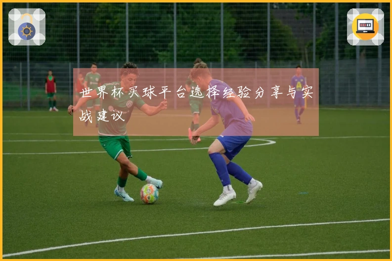 世界杯买球平台选择经验分享与实战建议