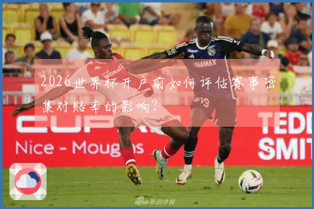 2026世界杯开户前如何评估赛事密集对赔率的影响？