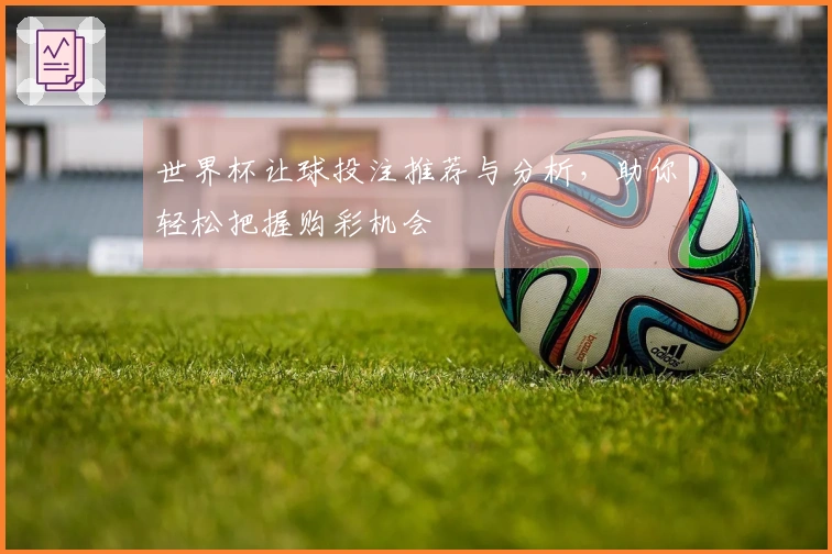 世界杯让球投注推荐与分析，助你轻松把握购彩机会