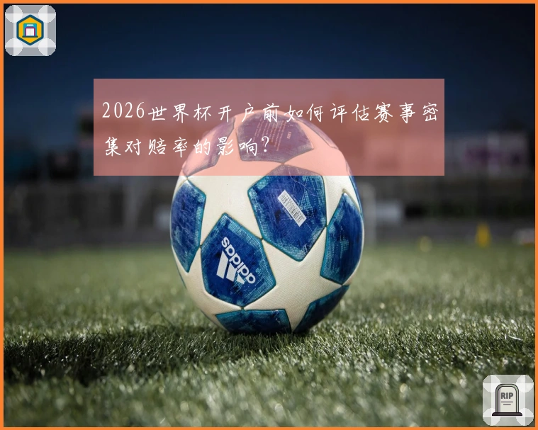 2026世界杯开户前如何评估赛事密集对赔率的影响？
