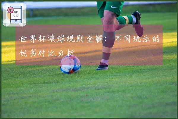 世界杯滚球规则全解：不同玩法的优劣对比分析