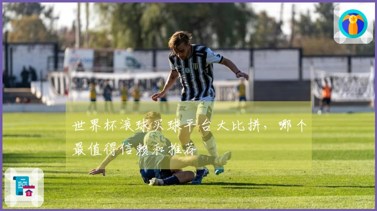 世界杯滚球买球平台大比拼，哪个最值得信赖和推荐
