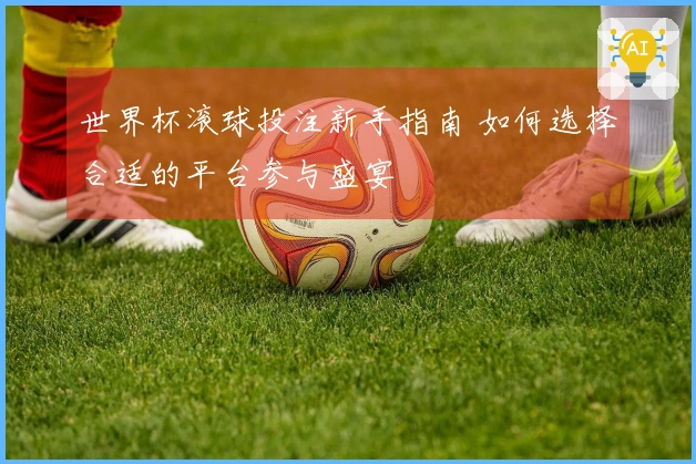 世界杯滚球投注新手指南 如何选择合适的平台参与盛宴