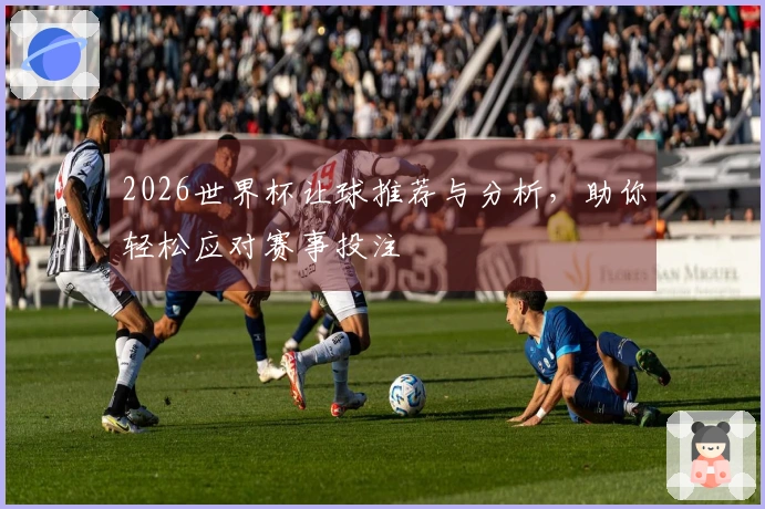 2026世界杯让球推荐与分析，助你轻松应对赛事投注