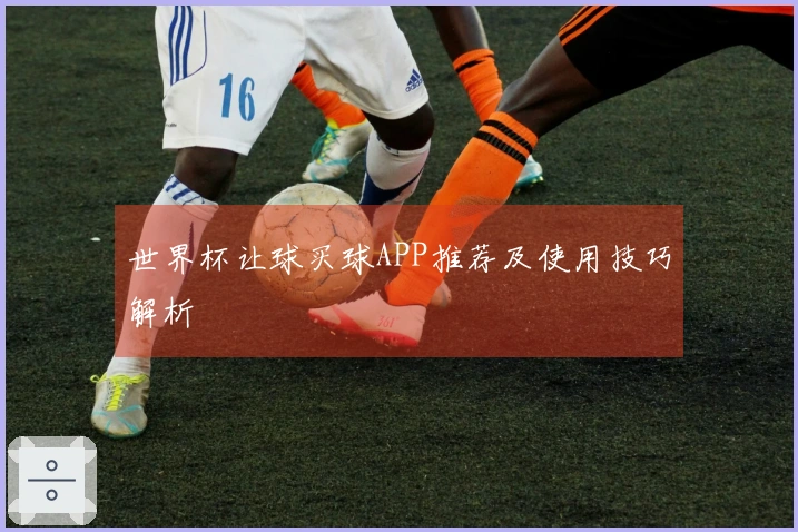 世界杯让球买球APP推荐及使用技巧解析