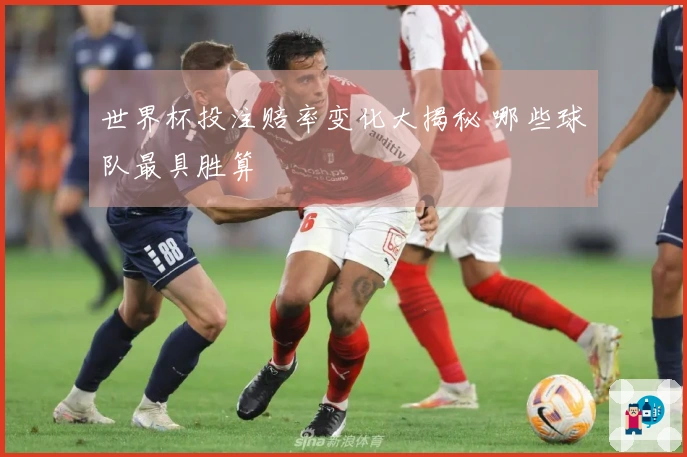 世界杯投注赔率变化大揭秘 哪些球队最具胜算