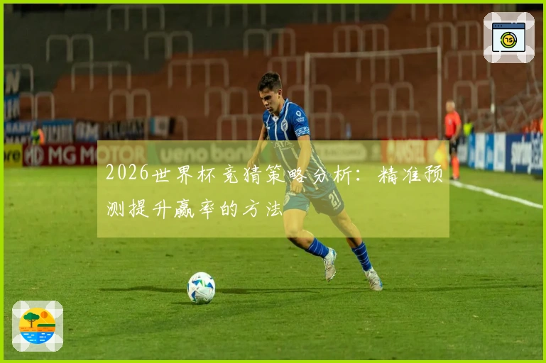 2026世界杯竞猜策略分析：精准预测提升赢率的方法