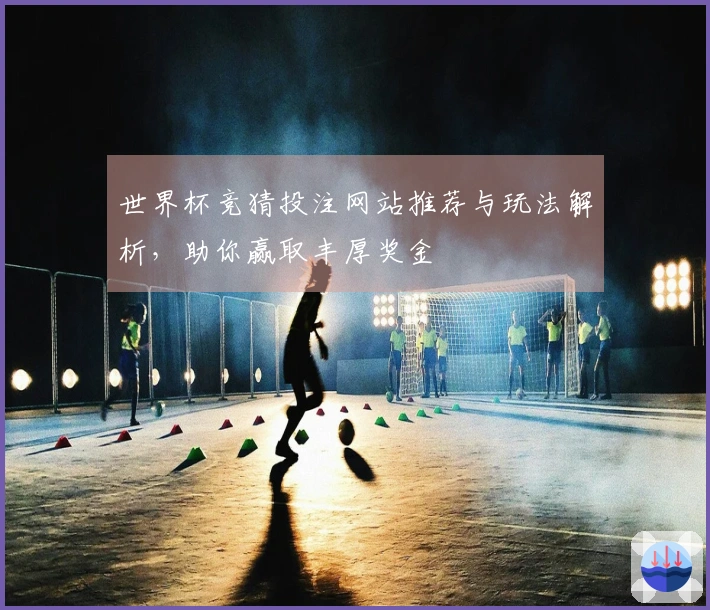 世界杯竞猜投注网站推荐与玩法解析，助你赢取丰厚奖金