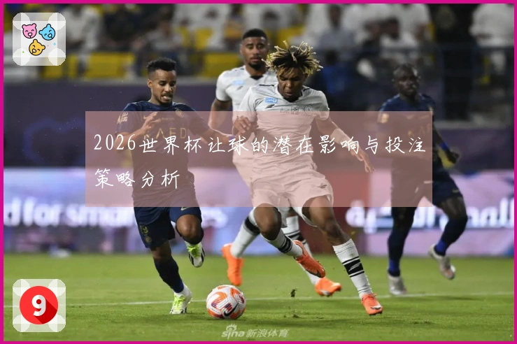 2026世界杯让球的潜在影响与投注策略分析