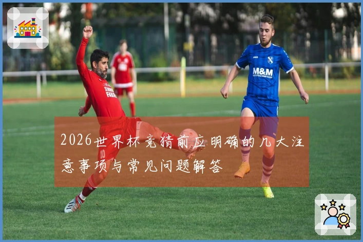 2026世界杯竞猜前应明确的几大注意事项与常见问题解答