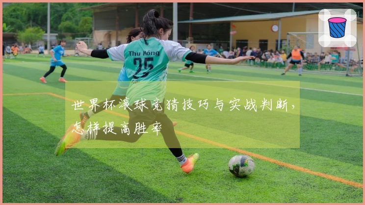 世界杯滚球竞猜技巧与实战判断，怎样提高胜率