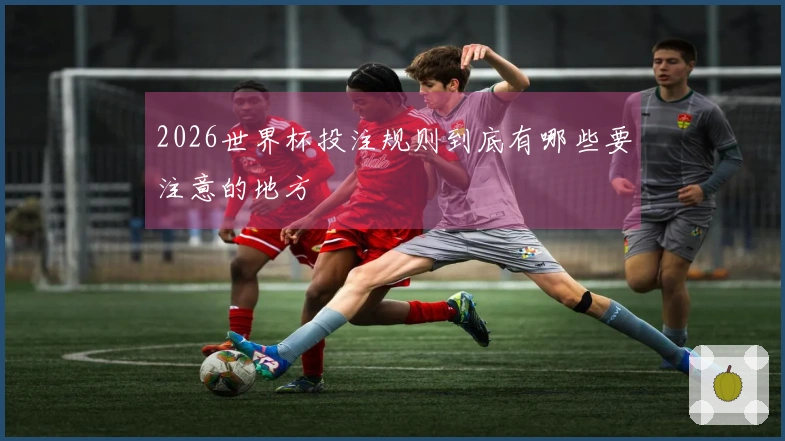2026世界杯投注规则到底有哪些要注意的地方