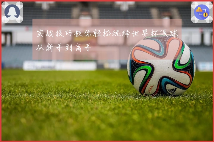 实战技巧教你轻松玩转世界杯滚球从新手到高手