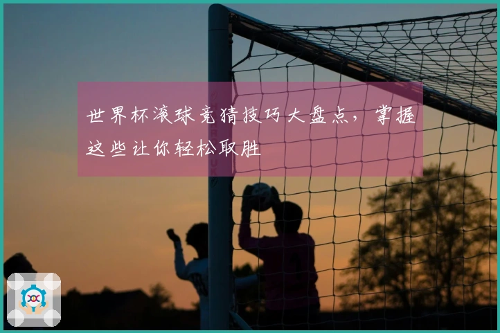 世界杯滚球竞猜技巧大盘点，掌握这些让你轻松取胜