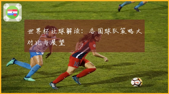 世界杯让球解读：各国球队策略大对比与展望