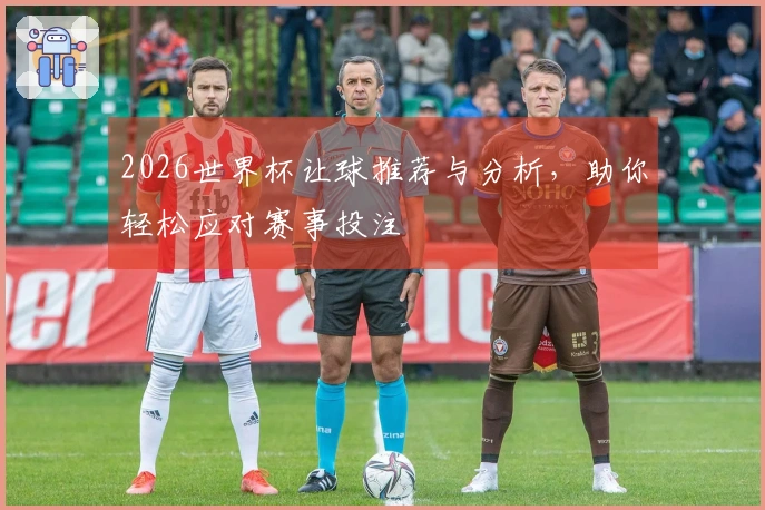 2026世界杯让球推荐与分析，助你轻松应对赛事投注