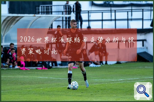 2026世界杯滚球赔率走势分析与投资策略讨论