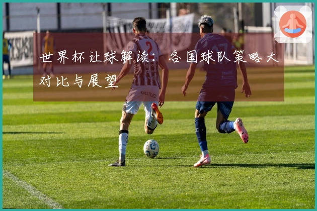 世界杯让球解读：各国球队策略大对比与展望
