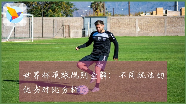 世界杯滚球规则全解：不同玩法的优劣对比分析