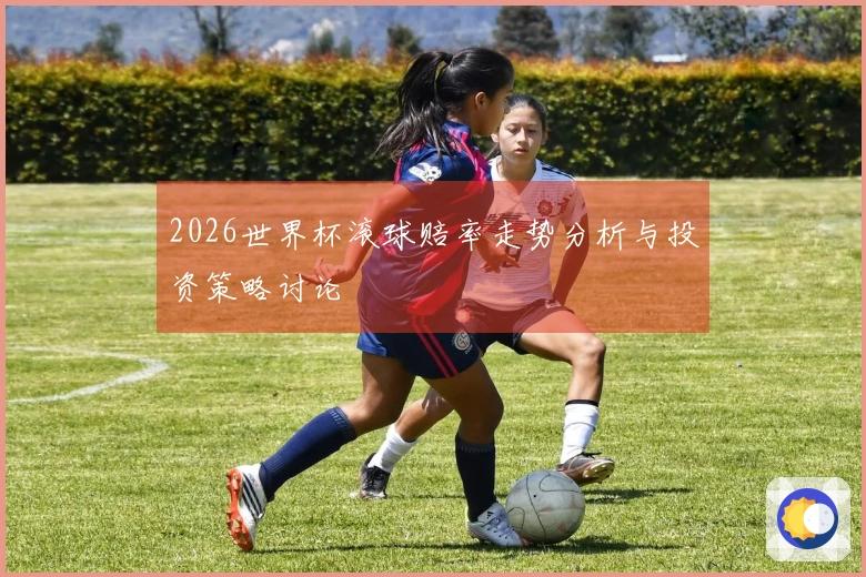 2026世界杯滚球赔率走势分析与投资策略讨论