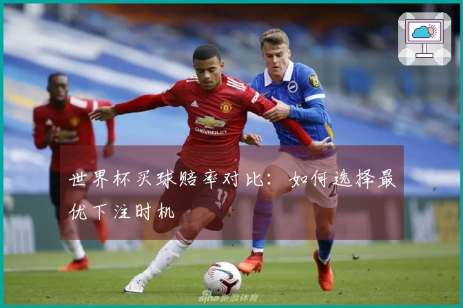 世界杯买球赔率对比：如何选择最优下注时机