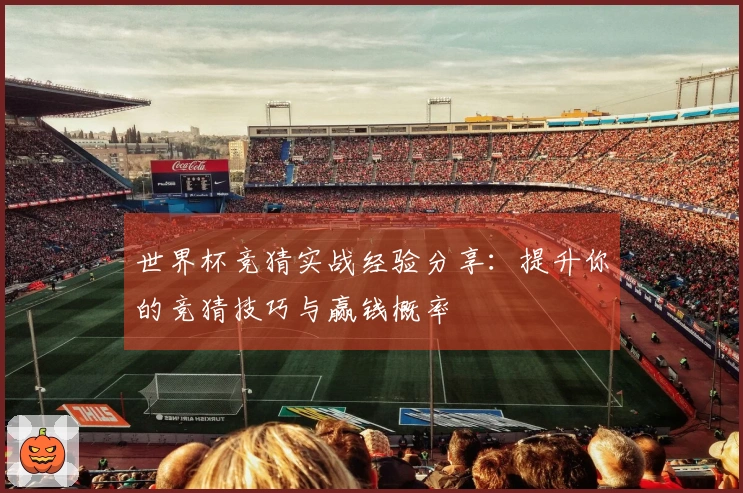 世界杯竞猜实战经验分享：提升你的竞猜技巧与赢钱概率
