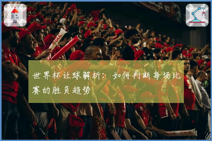 世界杯让球解析：如何判断每场比赛的胜负趋势