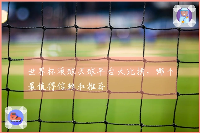 世界杯滚球买球平台大比拼，哪个最值得信赖和推荐